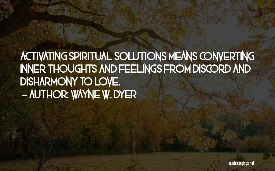 Wayne W. Dyer Quotes: Activating Spiritual Solutions Means Converting Inner Thoughts And Feelings From Discord And Disharmony To Love.