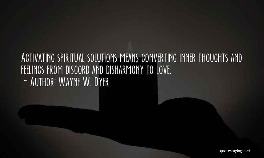 Wayne W. Dyer Quotes: Activating Spiritual Solutions Means Converting Inner Thoughts And Feelings From Discord And Disharmony To Love.