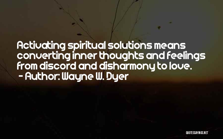 Wayne W. Dyer Quotes: Activating Spiritual Solutions Means Converting Inner Thoughts And Feelings From Discord And Disharmony To Love.