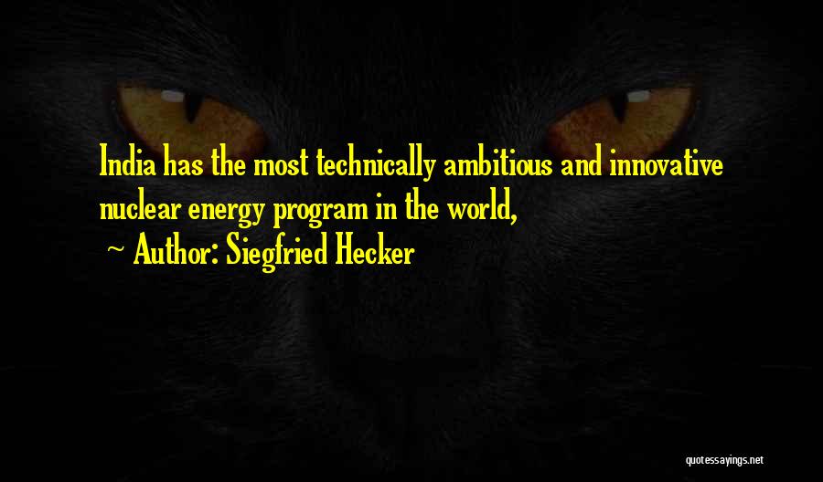 Siegfried Hecker Quotes: India Has The Most Technically Ambitious And Innovative Nuclear Energy Program In The World,