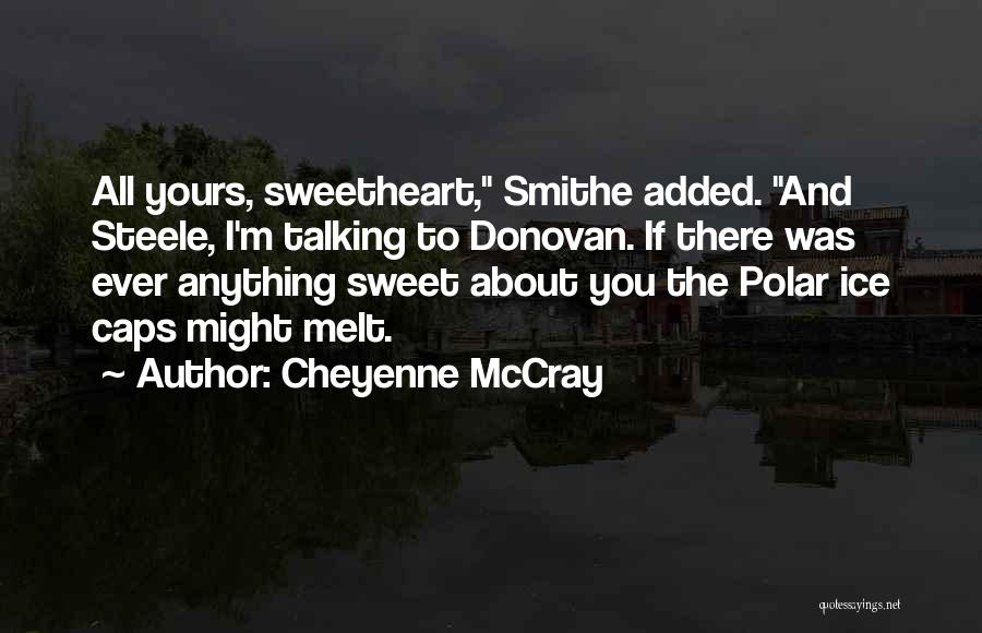 Cheyenne McCray Quotes: All Yours, Sweetheart, Smithe Added. And Steele, I'm Talking To Donovan. If There Was Ever Anything Sweet About You The