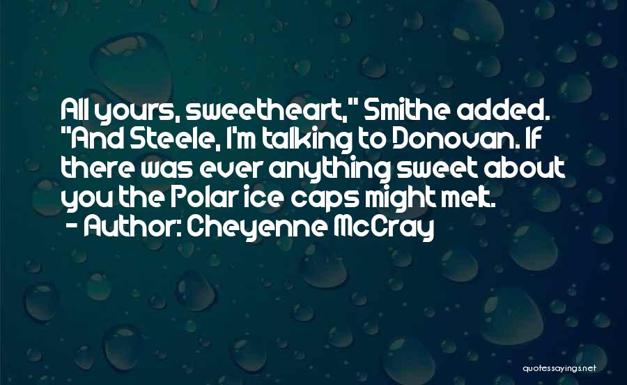 Cheyenne McCray Quotes: All Yours, Sweetheart, Smithe Added. And Steele, I'm Talking To Donovan. If There Was Ever Anything Sweet About You The