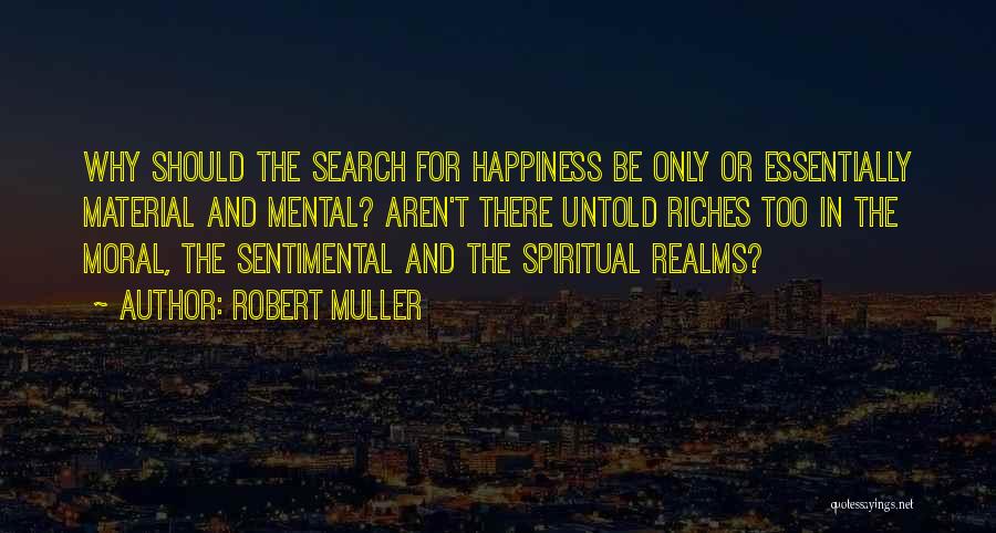 Robert Muller Quotes: Why Should The Search For Happiness Be Only Or Essentially Material And Mental? Aren't There Untold Riches Too In The