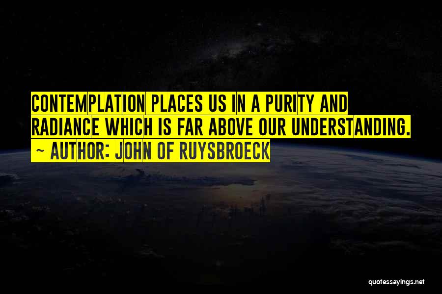 John Of Ruysbroeck Quotes: Contemplation Places Us In A Purity And Radiance Which Is Far Above Our Understanding.