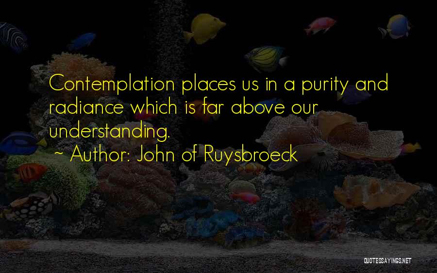 John Of Ruysbroeck Quotes: Contemplation Places Us In A Purity And Radiance Which Is Far Above Our Understanding.