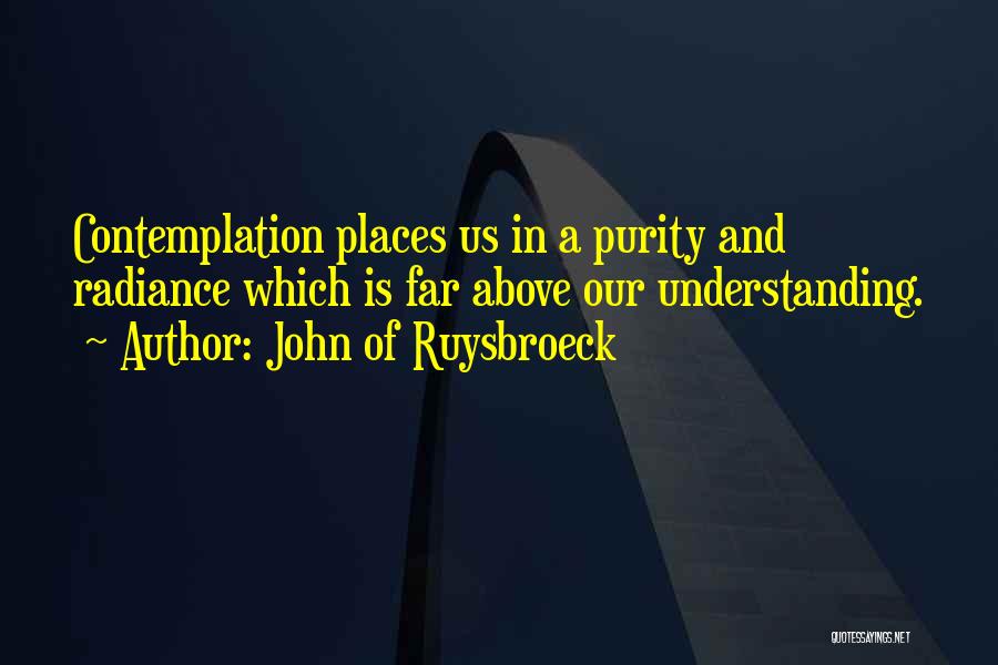John Of Ruysbroeck Quotes: Contemplation Places Us In A Purity And Radiance Which Is Far Above Our Understanding.