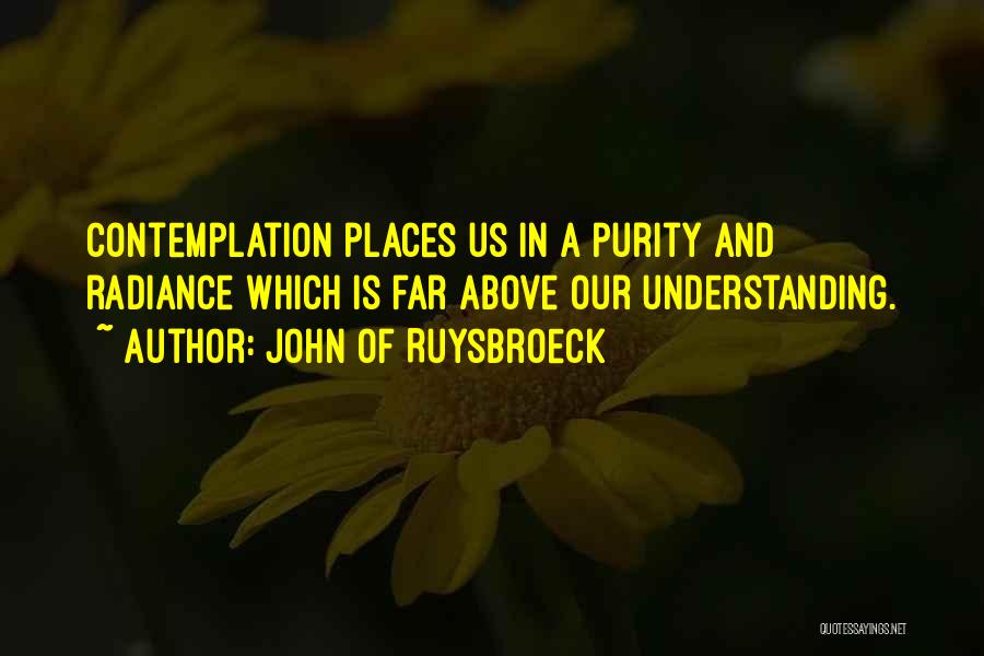 John Of Ruysbroeck Quotes: Contemplation Places Us In A Purity And Radiance Which Is Far Above Our Understanding.