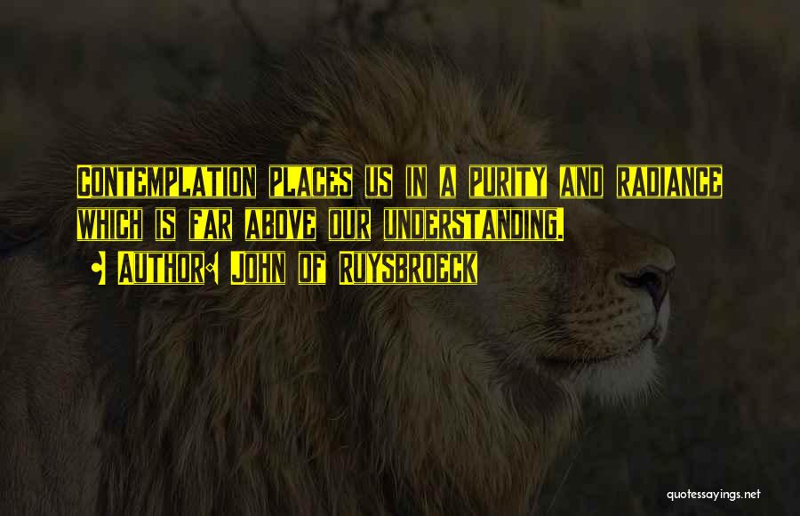 John Of Ruysbroeck Quotes: Contemplation Places Us In A Purity And Radiance Which Is Far Above Our Understanding.