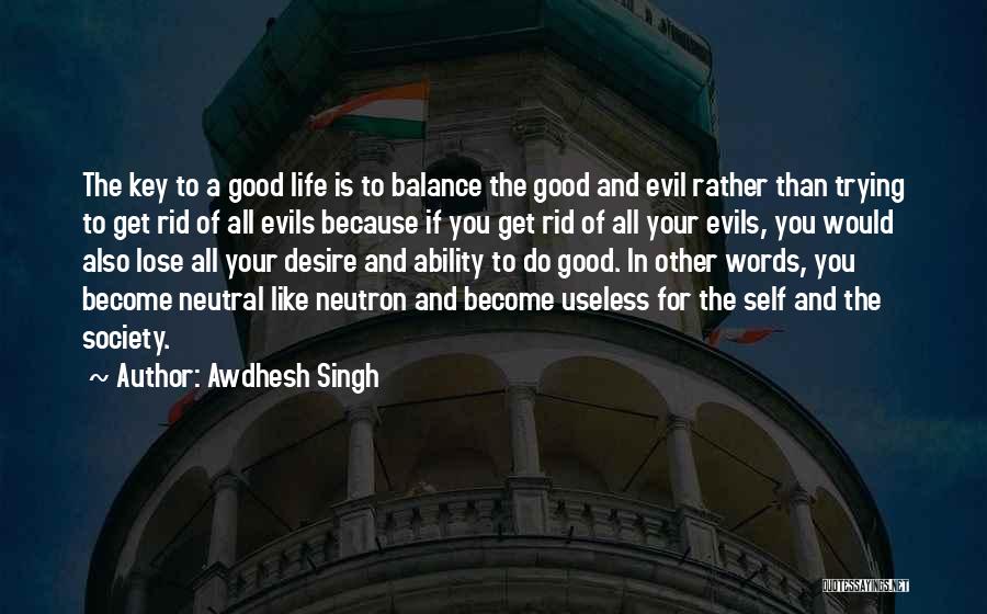 Awdhesh Singh Quotes: The Key To A Good Life Is To Balance The Good And Evil Rather Than Trying To Get Rid Of