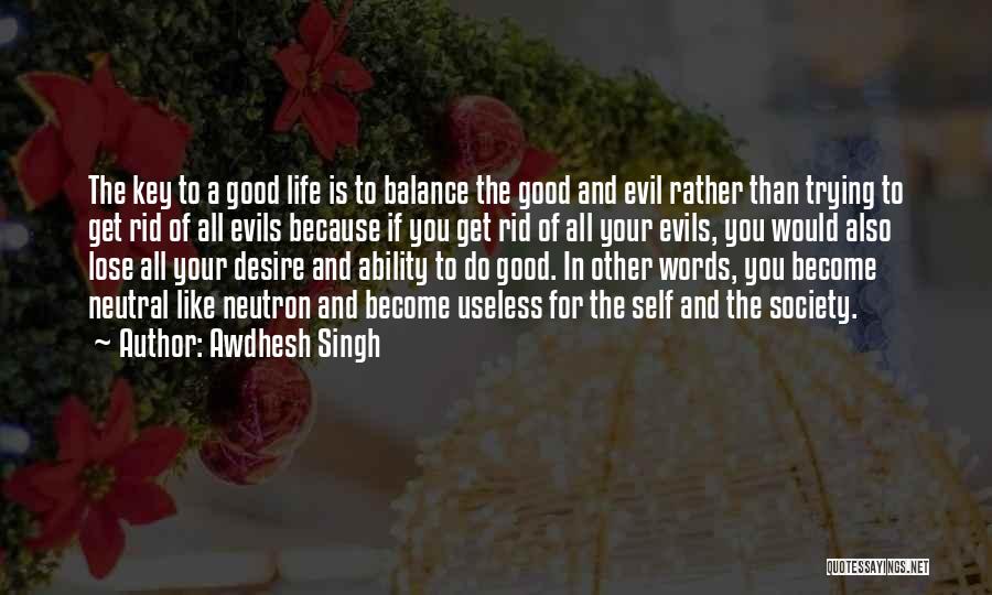 Awdhesh Singh Quotes: The Key To A Good Life Is To Balance The Good And Evil Rather Than Trying To Get Rid Of