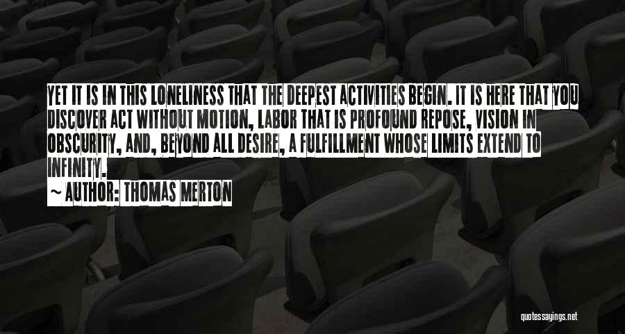 Thomas Merton Quotes: Yet It Is In This Loneliness That The Deepest Activities Begin. It Is Here That You Discover Act Without Motion,