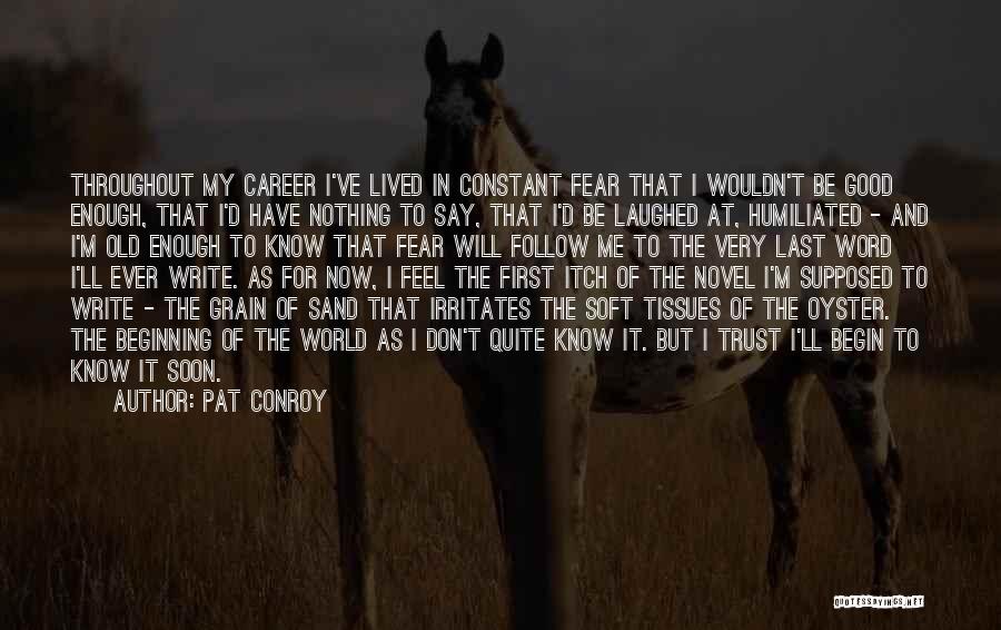 Pat Conroy Quotes: Throughout My Career I've Lived In Constant Fear That I Wouldn't Be Good Enough, That I'd Have Nothing To Say,