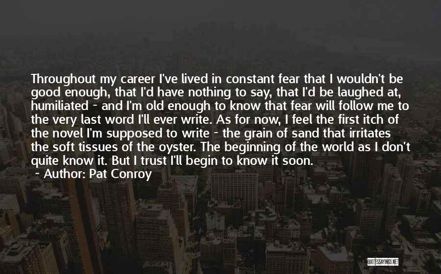 Pat Conroy Quotes: Throughout My Career I've Lived In Constant Fear That I Wouldn't Be Good Enough, That I'd Have Nothing To Say,