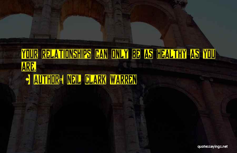 Neil Clark Warren Quotes: Your Relationships Can Only Be As Healthy As You Are.