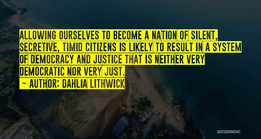 Dahlia Lithwick Quotes: Allowing Ourselves To Become A Nation Of Silent, Secretive, Timid Citizens Is Likely To Result In A System Of Democracy