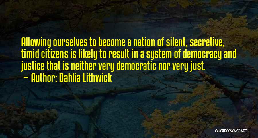 Dahlia Lithwick Quotes: Allowing Ourselves To Become A Nation Of Silent, Secretive, Timid Citizens Is Likely To Result In A System Of Democracy