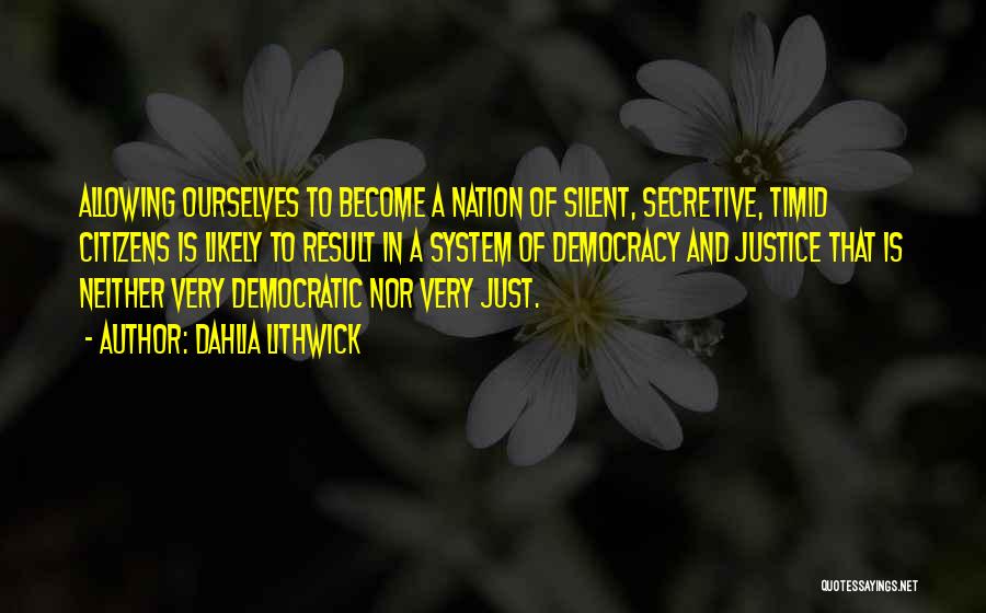 Dahlia Lithwick Quotes: Allowing Ourselves To Become A Nation Of Silent, Secretive, Timid Citizens Is Likely To Result In A System Of Democracy