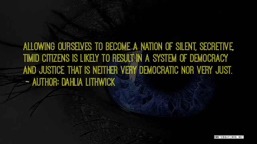 Dahlia Lithwick Quotes: Allowing Ourselves To Become A Nation Of Silent, Secretive, Timid Citizens Is Likely To Result In A System Of Democracy