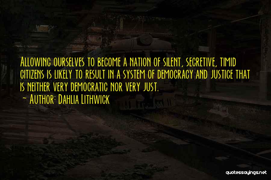 Dahlia Lithwick Quotes: Allowing Ourselves To Become A Nation Of Silent, Secretive, Timid Citizens Is Likely To Result In A System Of Democracy