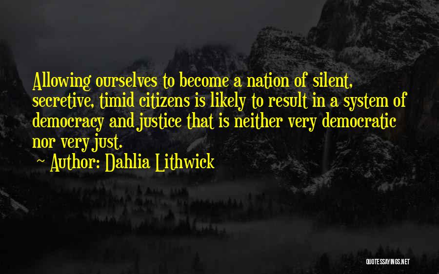 Dahlia Lithwick Quotes: Allowing Ourselves To Become A Nation Of Silent, Secretive, Timid Citizens Is Likely To Result In A System Of Democracy