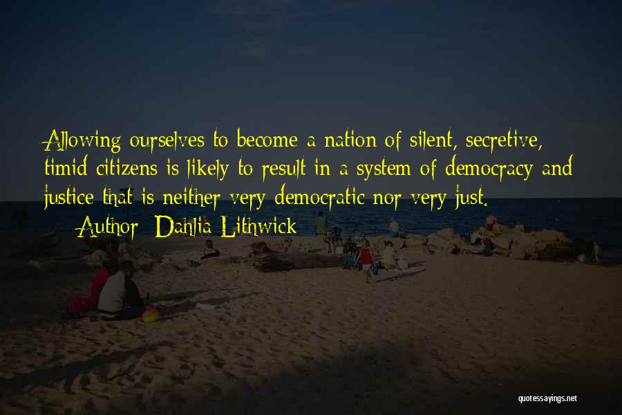 Dahlia Lithwick Quotes: Allowing Ourselves To Become A Nation Of Silent, Secretive, Timid Citizens Is Likely To Result In A System Of Democracy