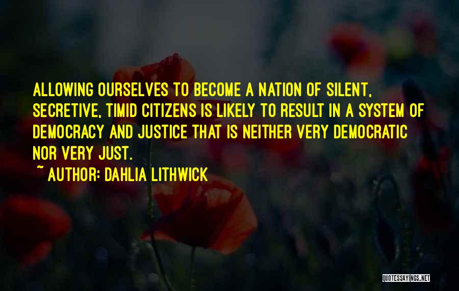 Dahlia Lithwick Quotes: Allowing Ourselves To Become A Nation Of Silent, Secretive, Timid Citizens Is Likely To Result In A System Of Democracy