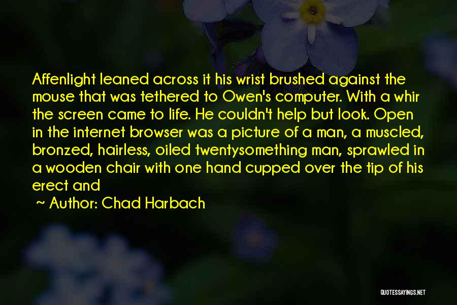 Chad Harbach Quotes: Affenlight Leaned Across It His Wrist Brushed Against The Mouse That Was Tethered To Owen's Computer. With A Whir The