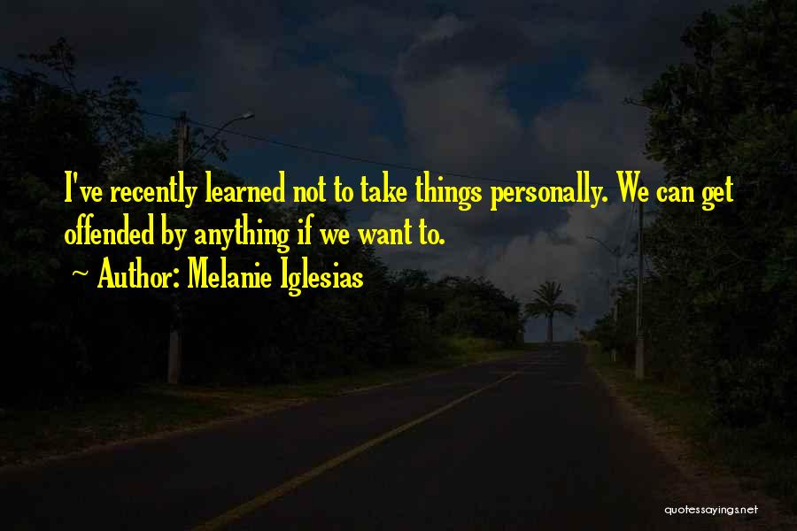 Melanie Iglesias Quotes: I've Recently Learned Not To Take Things Personally. We Can Get Offended By Anything If We Want To.