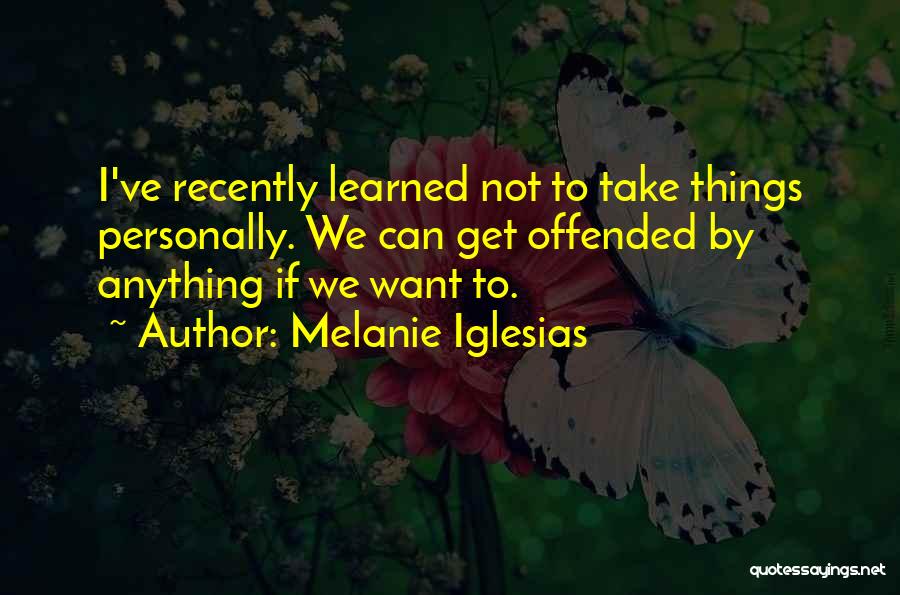 Melanie Iglesias Quotes: I've Recently Learned Not To Take Things Personally. We Can Get Offended By Anything If We Want To.