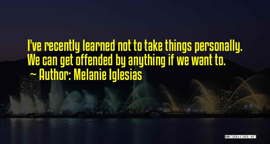 Melanie Iglesias Quotes: I've Recently Learned Not To Take Things Personally. We Can Get Offended By Anything If We Want To.