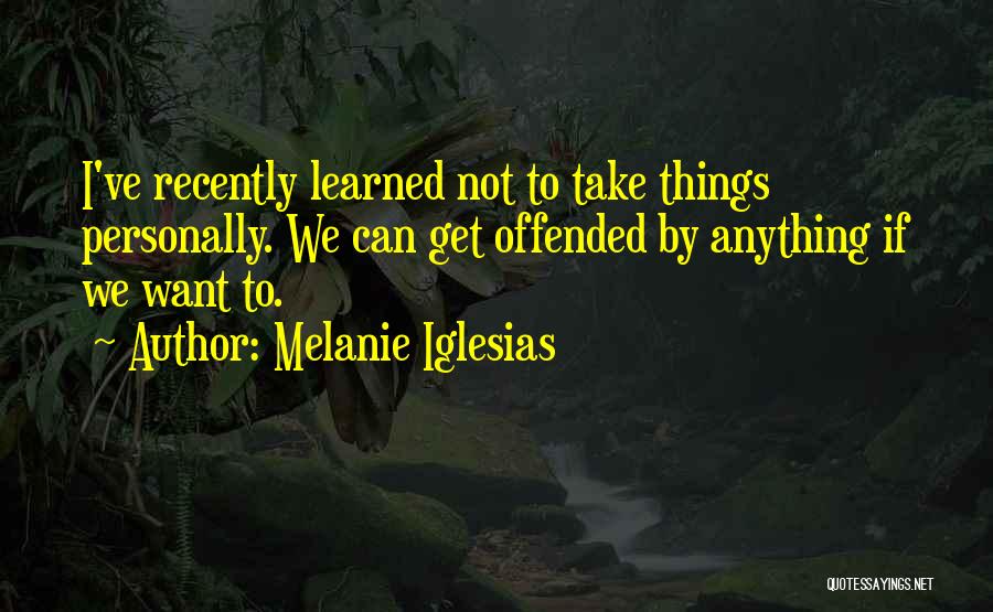 Melanie Iglesias Quotes: I've Recently Learned Not To Take Things Personally. We Can Get Offended By Anything If We Want To.