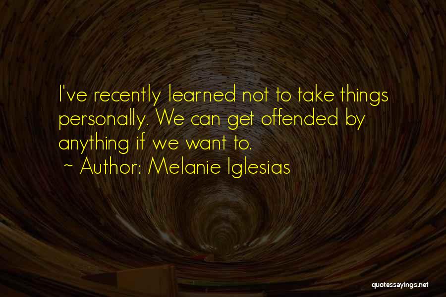 Melanie Iglesias Quotes: I've Recently Learned Not To Take Things Personally. We Can Get Offended By Anything If We Want To.