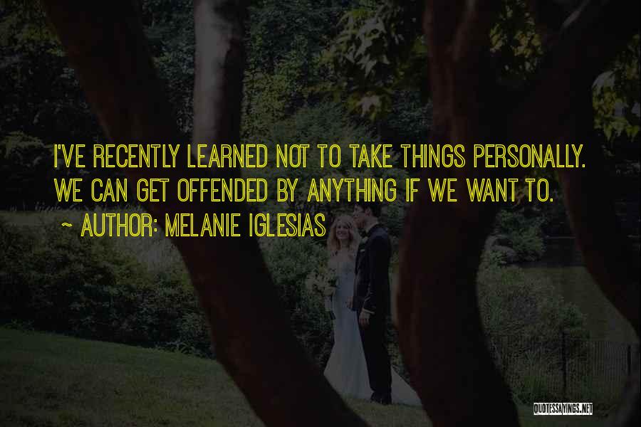 Melanie Iglesias Quotes: I've Recently Learned Not To Take Things Personally. We Can Get Offended By Anything If We Want To.