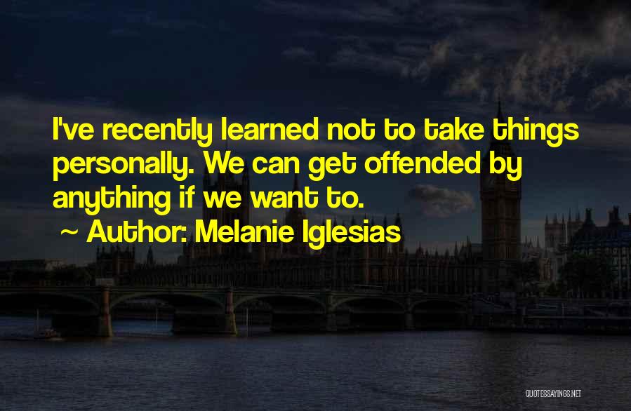 Melanie Iglesias Quotes: I've Recently Learned Not To Take Things Personally. We Can Get Offended By Anything If We Want To.