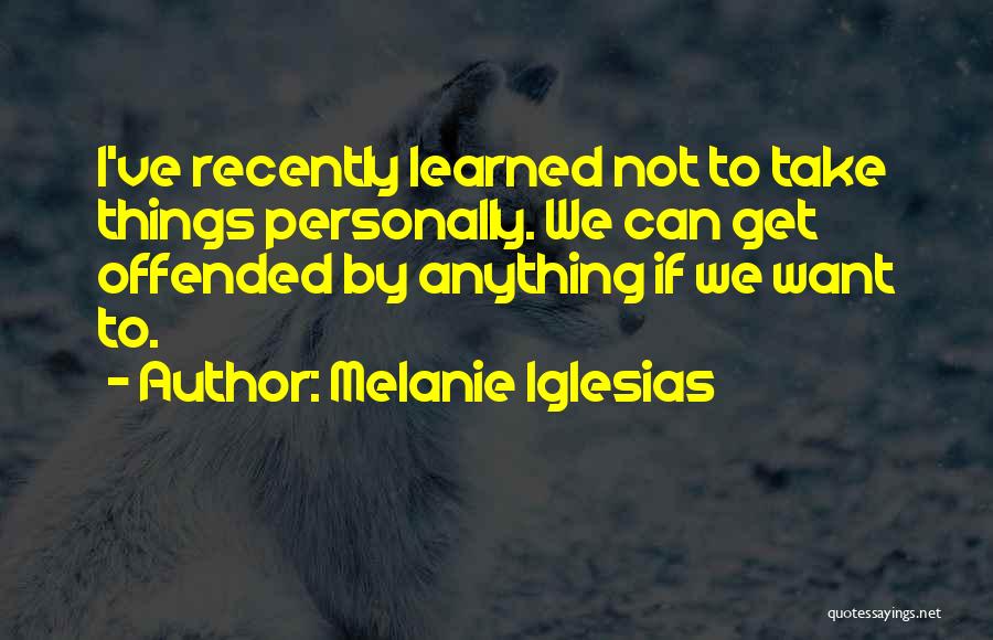 Melanie Iglesias Quotes: I've Recently Learned Not To Take Things Personally. We Can Get Offended By Anything If We Want To.