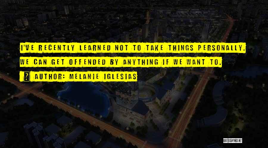 Melanie Iglesias Quotes: I've Recently Learned Not To Take Things Personally. We Can Get Offended By Anything If We Want To.