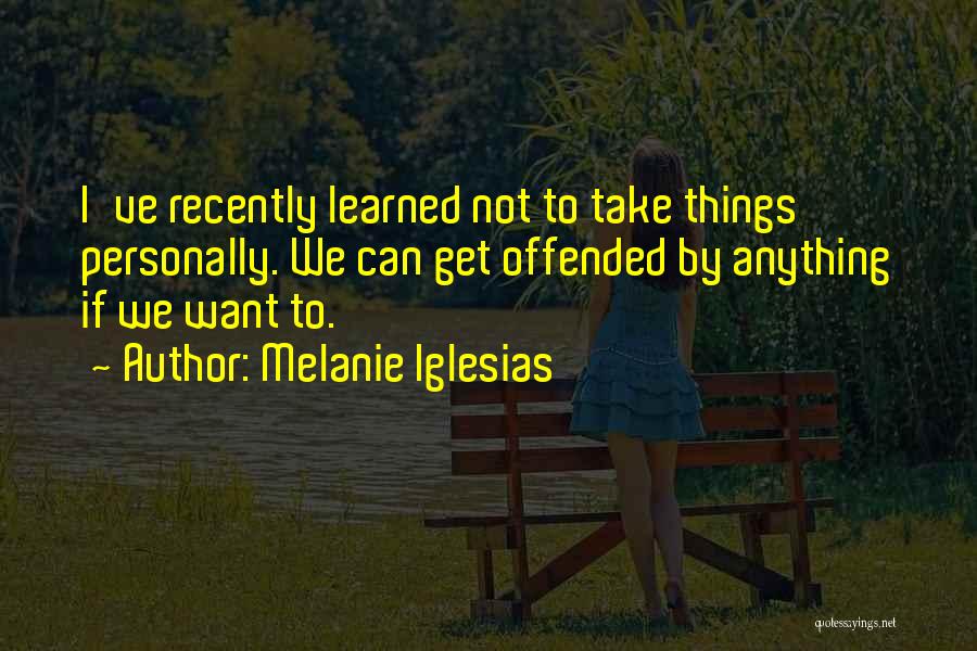 Melanie Iglesias Quotes: I've Recently Learned Not To Take Things Personally. We Can Get Offended By Anything If We Want To.