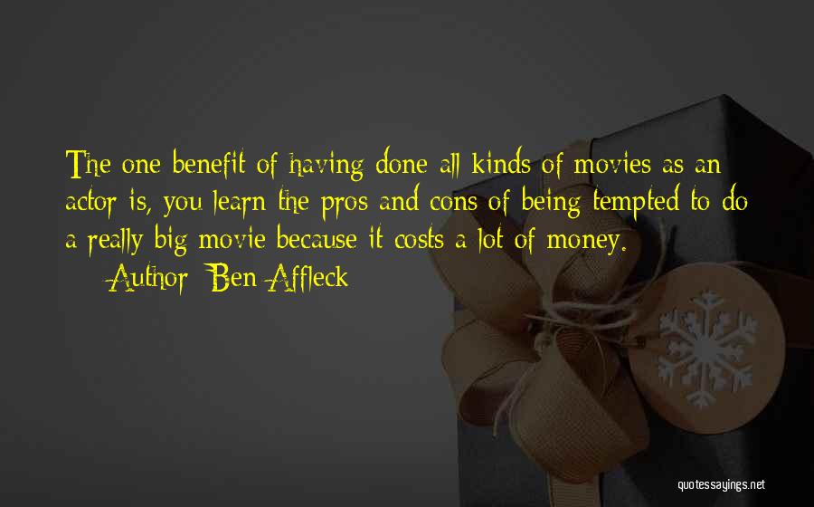 Ben Affleck Quotes: The One Benefit Of Having Done All Kinds Of Movies As An Actor Is, You Learn The Pros And Cons