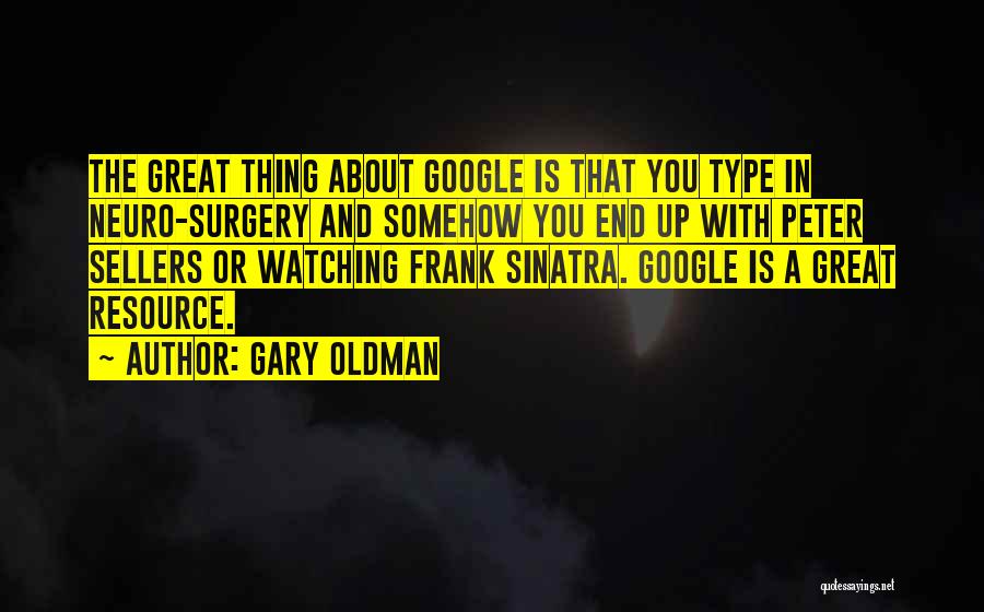 Gary Oldman Quotes: The Great Thing About Google Is That You Type In Neuro-surgery And Somehow You End Up With Peter Sellers Or