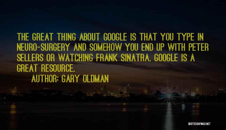 Gary Oldman Quotes: The Great Thing About Google Is That You Type In Neuro-surgery And Somehow You End Up With Peter Sellers Or