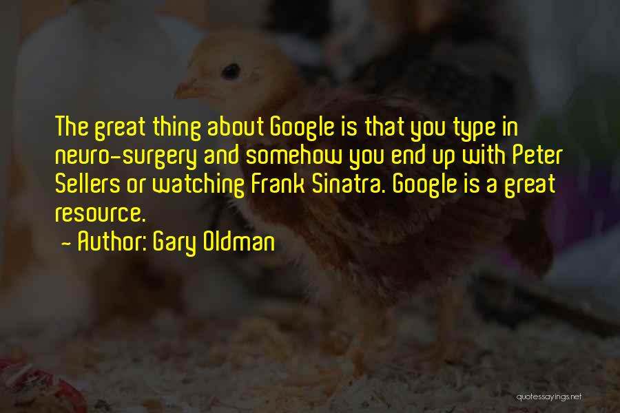 Gary Oldman Quotes: The Great Thing About Google Is That You Type In Neuro-surgery And Somehow You End Up With Peter Sellers Or