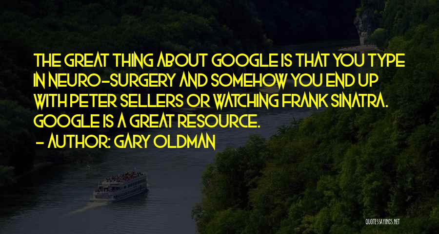 Gary Oldman Quotes: The Great Thing About Google Is That You Type In Neuro-surgery And Somehow You End Up With Peter Sellers Or