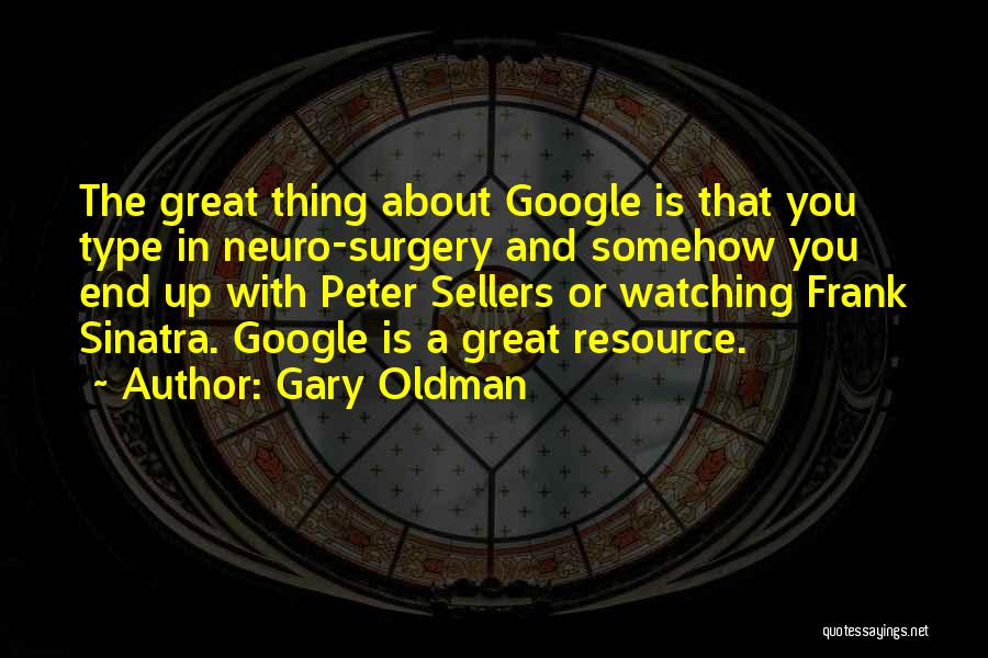 Gary Oldman Quotes: The Great Thing About Google Is That You Type In Neuro-surgery And Somehow You End Up With Peter Sellers Or