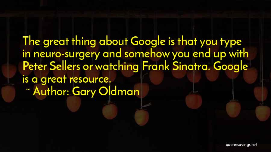 Gary Oldman Quotes: The Great Thing About Google Is That You Type In Neuro-surgery And Somehow You End Up With Peter Sellers Or