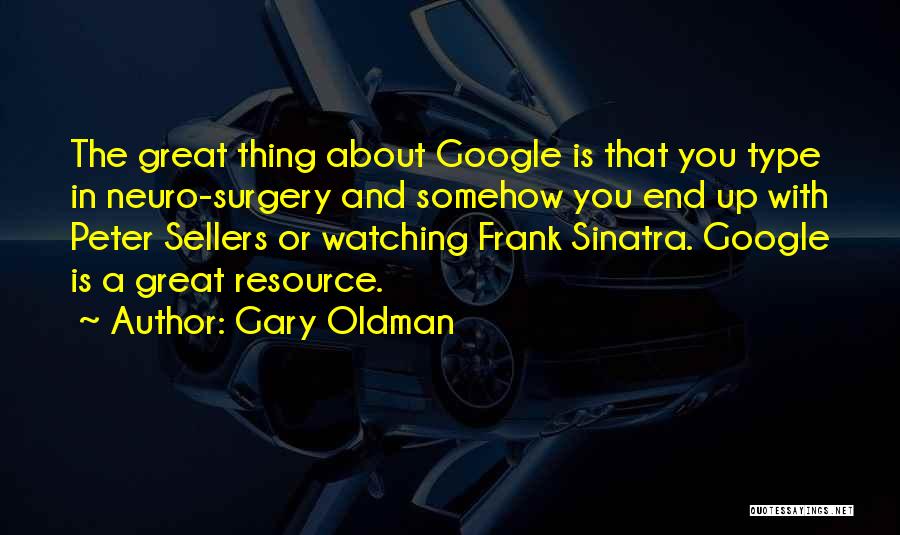 Gary Oldman Quotes: The Great Thing About Google Is That You Type In Neuro-surgery And Somehow You End Up With Peter Sellers Or