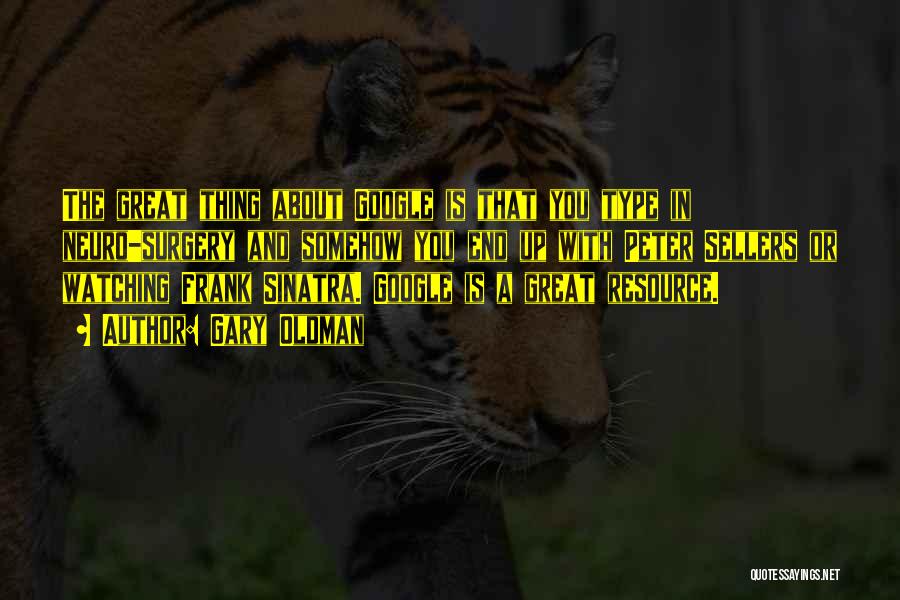 Gary Oldman Quotes: The Great Thing About Google Is That You Type In Neuro-surgery And Somehow You End Up With Peter Sellers Or