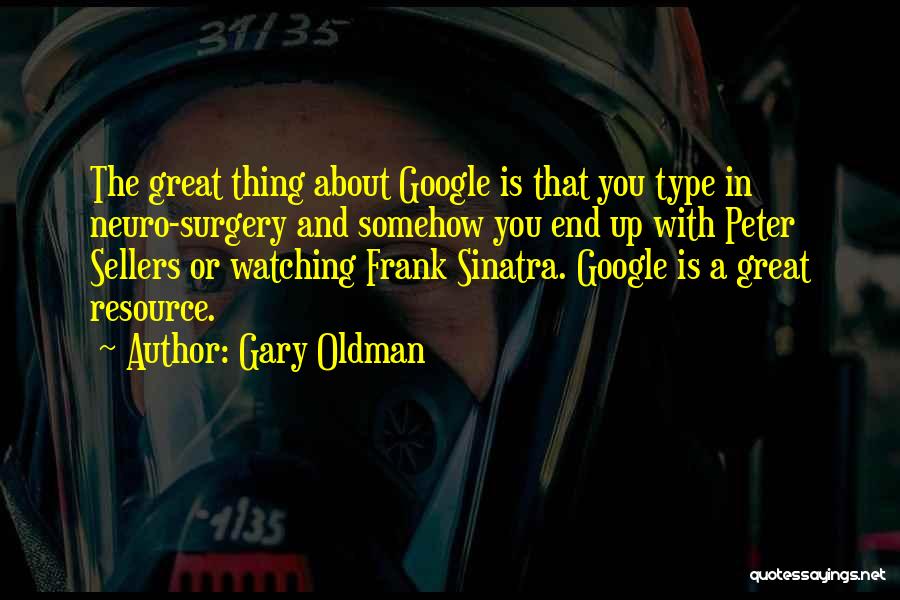 Gary Oldman Quotes: The Great Thing About Google Is That You Type In Neuro-surgery And Somehow You End Up With Peter Sellers Or