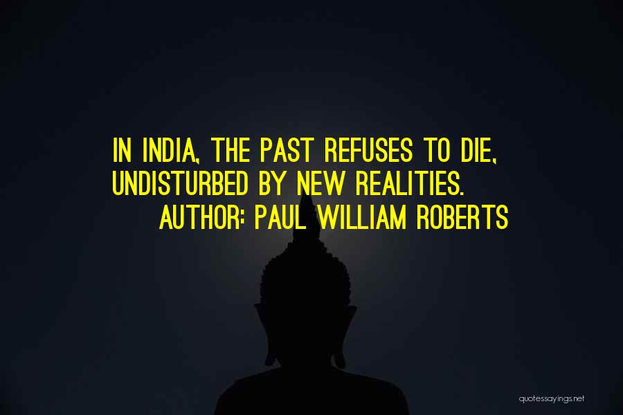 Paul William Roberts Quotes: In India, The Past Refuses To Die, Undisturbed By New Realities.