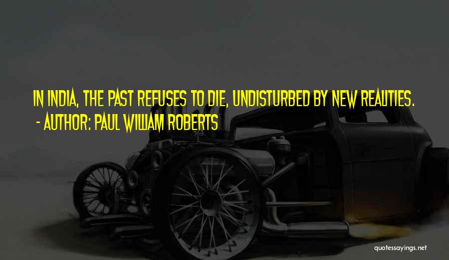 Paul William Roberts Quotes: In India, The Past Refuses To Die, Undisturbed By New Realities.