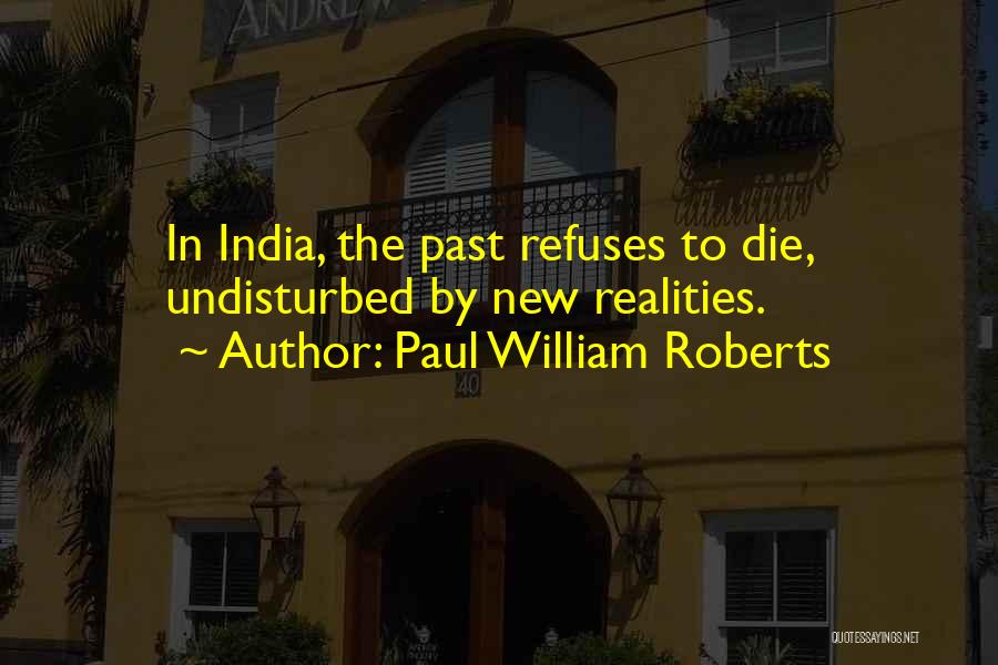 Paul William Roberts Quotes: In India, The Past Refuses To Die, Undisturbed By New Realities.